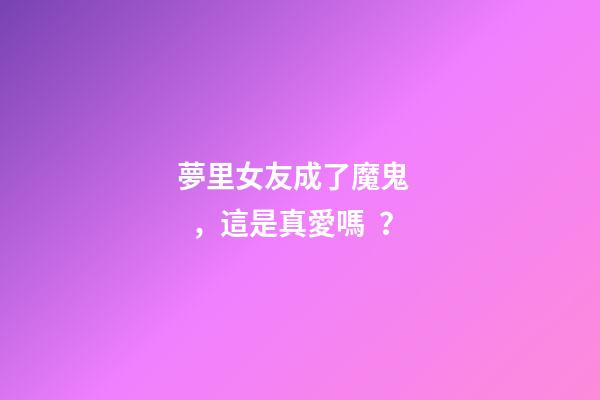 夢里女友成了魔鬼，這是真愛嗎？